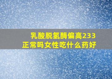 乳酸脱氢酶偏高233正常吗女性吃什么药好