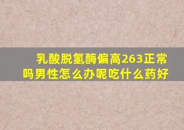 乳酸脱氢酶偏高263正常吗男性怎么办呢吃什么药好