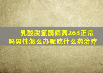 乳酸脱氢酶偏高263正常吗男性怎么办呢吃什么药治疗