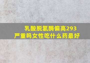 乳酸脱氢酶偏高293严重吗女性吃什么药最好