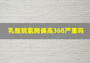 乳酸脱氢酶偏高368严重吗