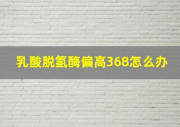 乳酸脱氢酶偏高368怎么办