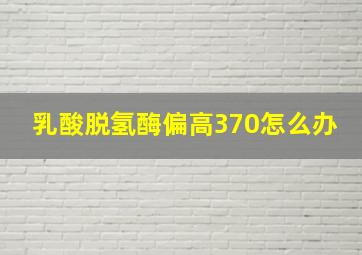 乳酸脱氢酶偏高370怎么办