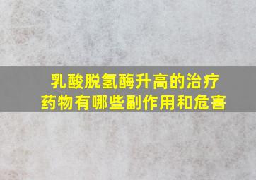 乳酸脱氢酶升高的治疗药物有哪些副作用和危害