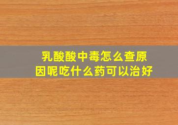 乳酸酸中毒怎么查原因呢吃什么药可以治好