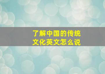 了解中国的传统文化英文怎么说