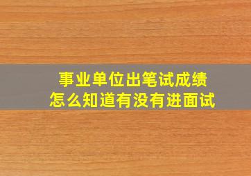 事业单位出笔试成绩怎么知道有没有进面试