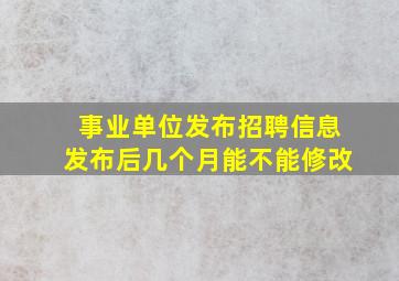 事业单位发布招聘信息发布后几个月能不能修改