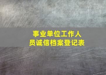 事业单位工作人员诚信档案登记表