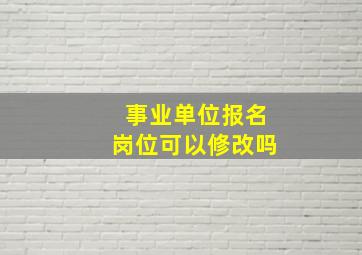 事业单位报名岗位可以修改吗