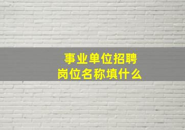 事业单位招聘岗位名称填什么