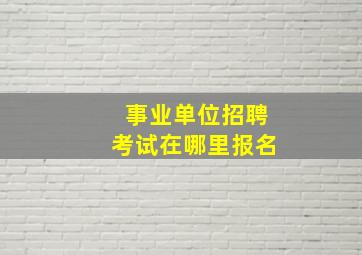 事业单位招聘考试在哪里报名