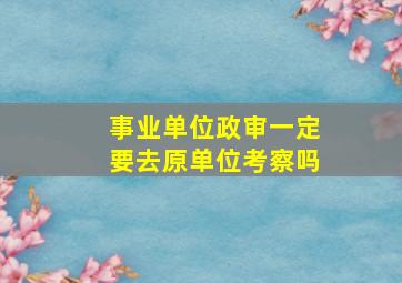 事业单位政审一定要去原单位考察吗