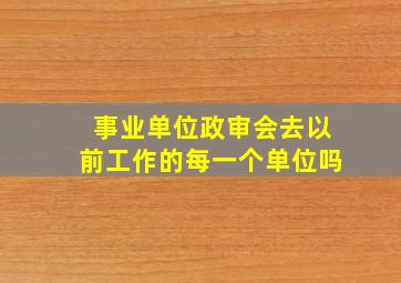 事业单位政审会去以前工作的每一个单位吗