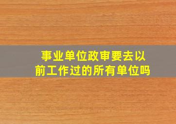 事业单位政审要去以前工作过的所有单位吗