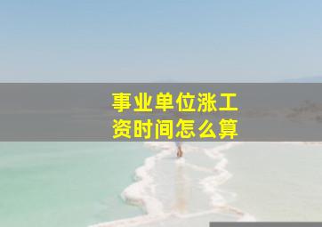 事业单位涨工资时间怎么算