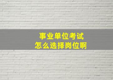 事业单位考试怎么选择岗位啊