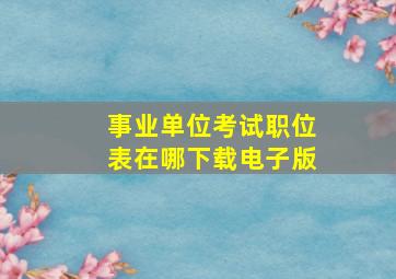 事业单位考试职位表在哪下载电子版