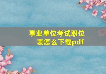 事业单位考试职位表怎么下载pdf