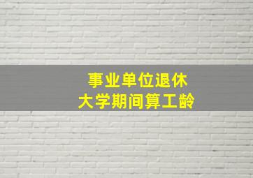 事业单位退休大学期间算工龄