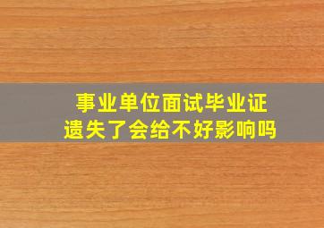 事业单位面试毕业证遗失了会给不好影响吗