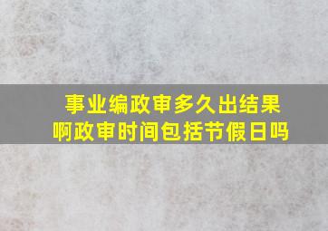 事业编政审多久出结果啊政审时间包括节假日吗