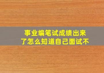 事业编笔试成绩出来了怎么知道自己面试不