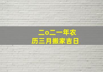 二o二一年农历三月搬家吉日