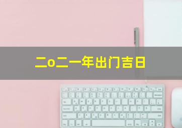 二o二一年出门吉日