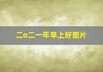 二o二一年早上好图片