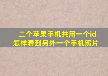 二个苹果手机共用一个id怎样看到另外一个手机照片