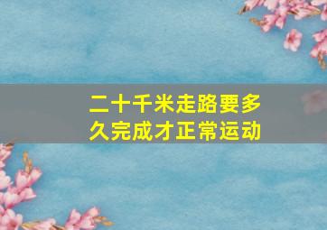 二十千米走路要多久完成才正常运动