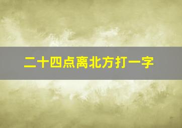 二十四点离北方打一字