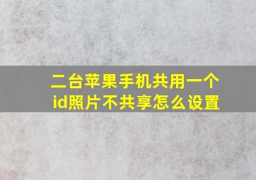 二台苹果手机共用一个id照片不共享怎么设置