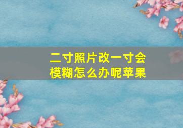 二寸照片改一寸会模糊怎么办呢苹果