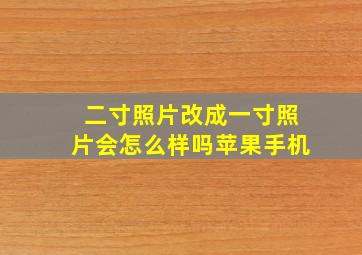 二寸照片改成一寸照片会怎么样吗苹果手机