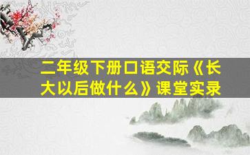 二年级下册口语交际《长大以后做什么》课堂实录