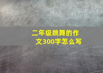 二年级跳舞的作文300字怎么写