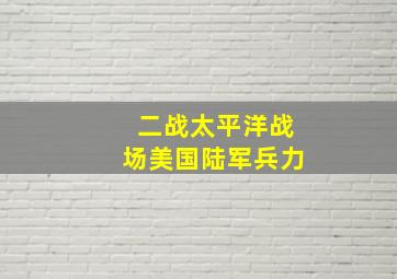 二战太平洋战场美国陆军兵力