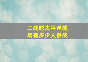 二战时太平洋战场有多少人参战