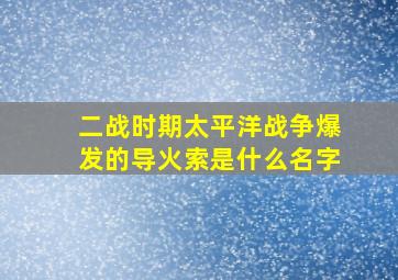 二战时期太平洋战争爆发的导火索是什么名字