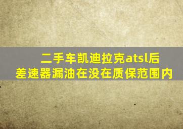 二手车凯迪拉克atsl后差速器漏油在没在质保范围内