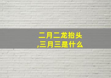 二月二龙抬头,三月三是什么