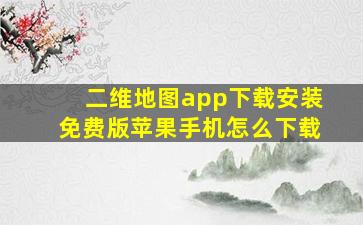 二维地图app下载安装免费版苹果手机怎么下载