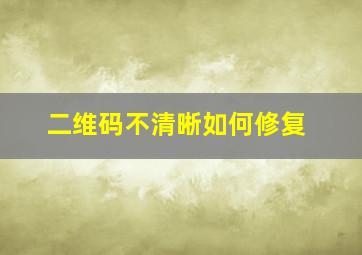 二维码不清晰如何修复