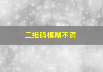 二维码模糊不清