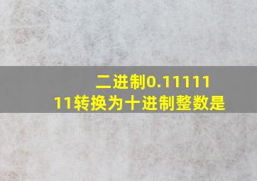 二进制0.1111111转换为十进制整数是