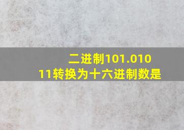 二进制101.01011转换为十六进制数是