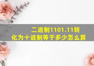 二进制1101.11转化为十进制等于多少怎么算