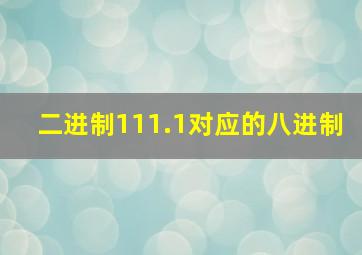 二进制111.1对应的八进制